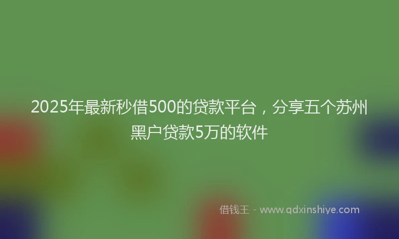 2025年最新秒借500的贷款平台，分享五个苏州黑户贷款5万的软件