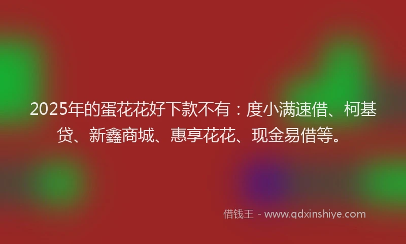 2025年的蛋花花好下款不有：度小满速借、柯基贷、新鑫商城、惠享花花、现金易借等。