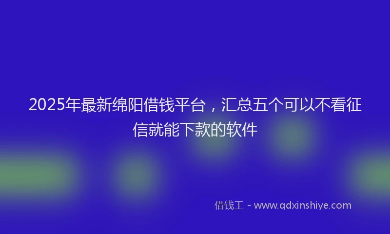 2025年最新绵阳借钱平台，汇总五个可以不看征信就能下款的软件