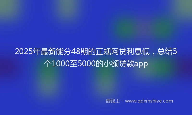 2025年最新能分48期的正规网贷利息低，总结5个1000至5000的小额贷款app