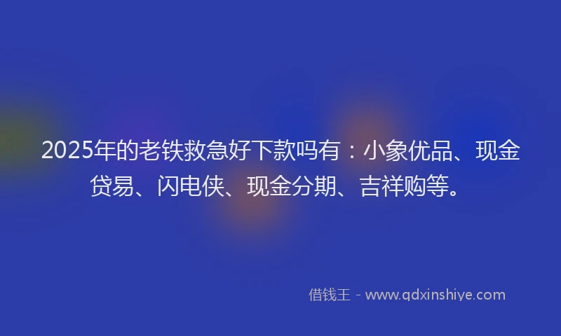 2025年的老铁救急好下款吗有：小象优品、现金贷易、闪电侠、现金分期、吉祥购等。