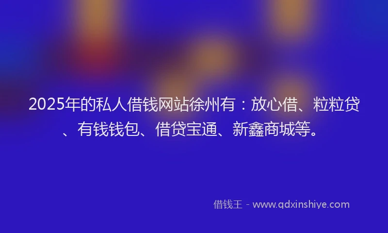 2025年的私人借钱网站徐州有：放心借、粒粒贷、有钱钱包、借贷宝通、新鑫商城等。