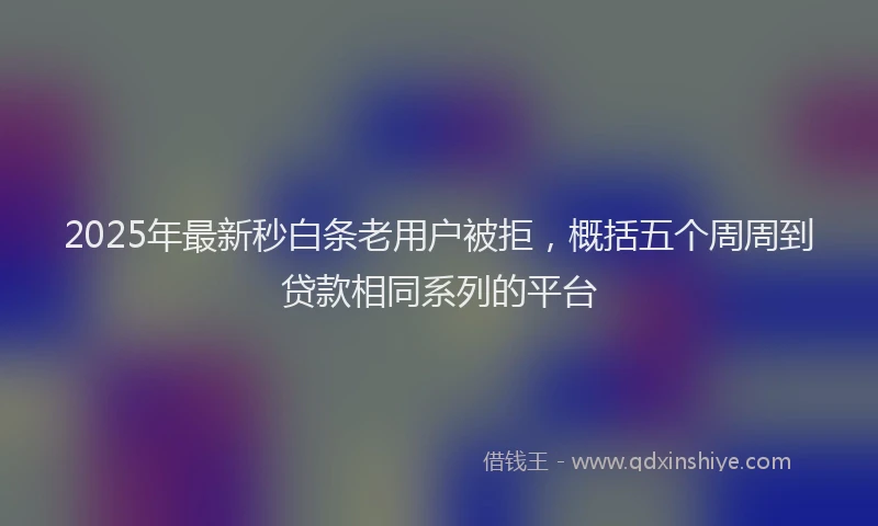 2025年最新秒白条老用户被拒，概括五个周周到贷款相同系列的平台