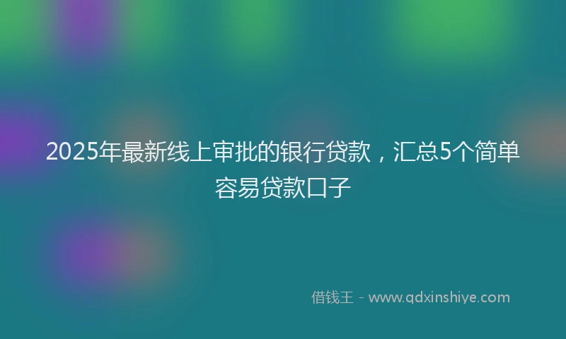2025年最新线上审批的银行贷款，汇总5个简单容易贷款口子