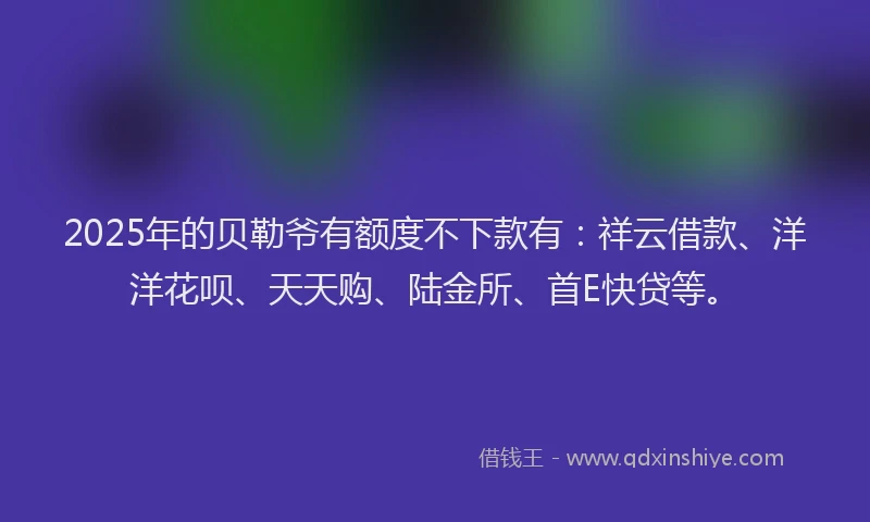 2025年的贝勒爷有额度不下款有：祥云借款、洋洋花呗、天天购、陆金所、首E快贷等。