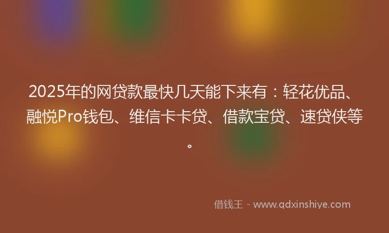 2025年的网贷款最快几天能下来有：轻花优品、融悦Pro钱包、维信卡卡贷、借款宝贷、速贷侠等。