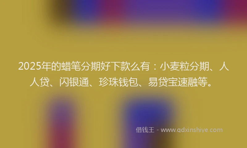 2025年的蜡笔分期好下款么有：小麦粒分期、人人贷、闪银通、珍珠钱包、易贷宝速融等。