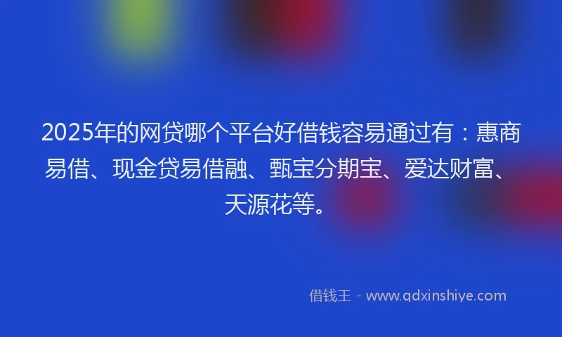 2025年的网贷哪个平台好借钱容易通过有：惠商易借、现金贷易借融、甄宝分期宝、爱达财富、天源花等。