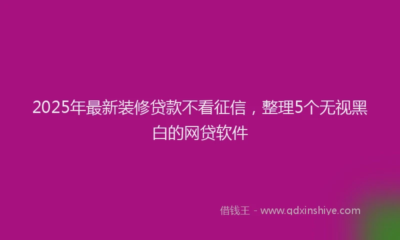 2025年最新装修贷款不看征信，整理5个无视黑白的网贷软件