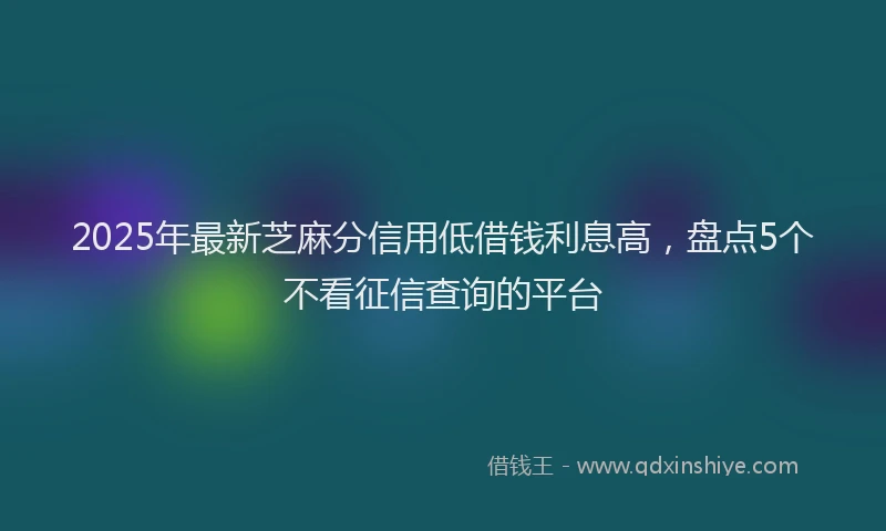 2025年最新芝麻分信用低借钱利息高，盘点5个不看征信查询的平台