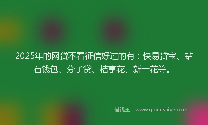 2025年的网贷不看征信好过的有：快易贷宝、钻石钱包、分子贷、桔享花、新一花等。