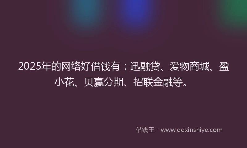 2025年的网络好借钱有：迅融贷、爱物商城、盈小花、贝赢分期、招联金融等。