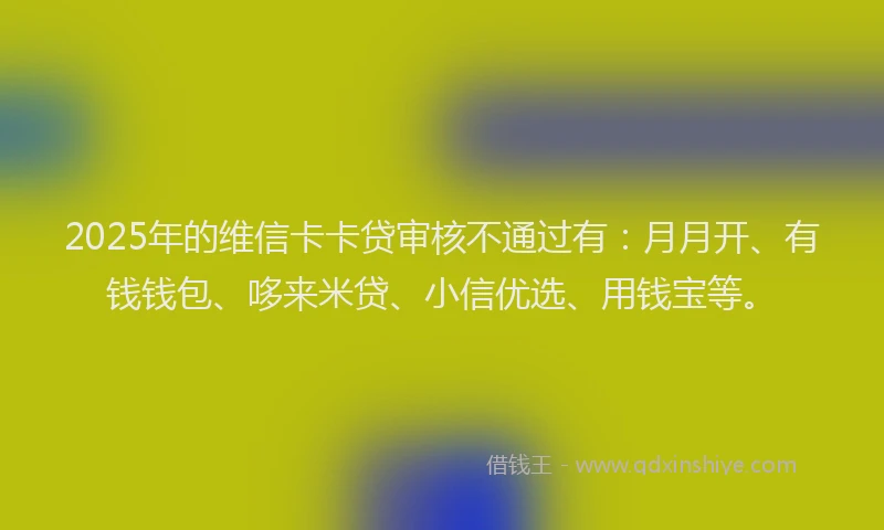 2025年的维信卡卡贷审核不通过有：月月开、有钱钱包、哆来米贷、小信优选、用钱宝等。