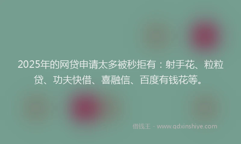 2025年的网贷申请太多被秒拒有：射手花、粒粒贷、功夫快借、喜融信、百度有钱花等。