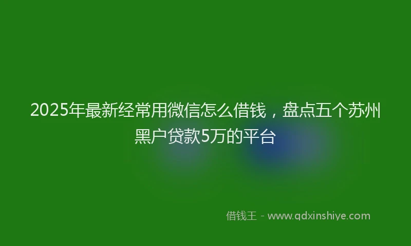 2025年最新经常用微信怎么借钱，盘点五个苏州黑户贷款5万的平台