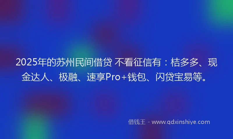 2025年的苏州民间借贷 不看征信有：桔多多、现金达人、极融、速享Pro+钱包、闪贷宝易等。