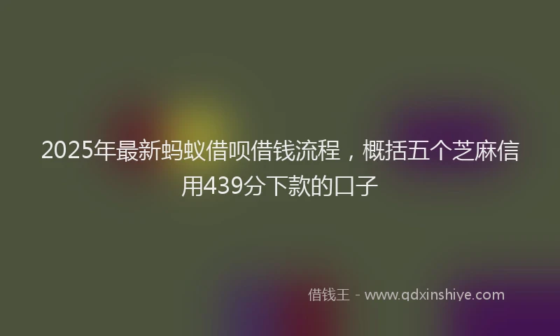 2025年最新蚂蚁借呗借钱流程，概括五个芝麻信用439分下款的口子