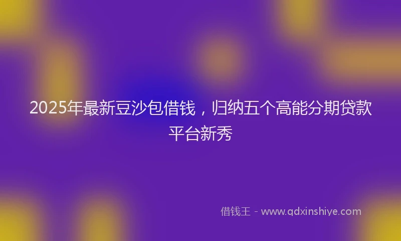 2025年最新豆沙包借钱，归纳五个高能分期贷款平台新秀