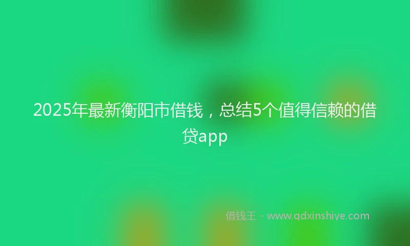 2025年最新衡阳市借钱，总结5个值得信赖的借贷app