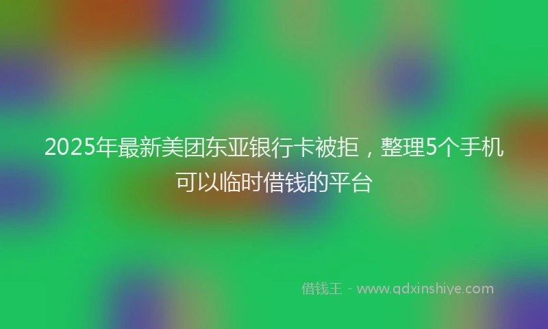 2025年最新美团东亚银行卡被拒，整理5个手机可以临时借钱的平台