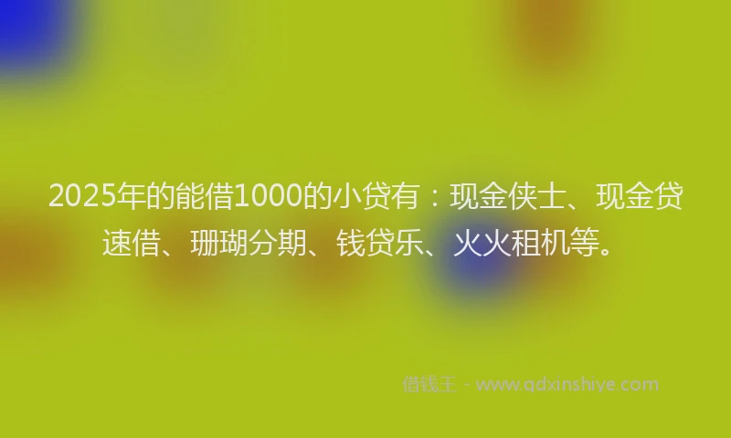 2025年的能借1000的小贷有：现金侠士、现金贷速借、珊瑚分期、钱贷乐、火火租机等。
