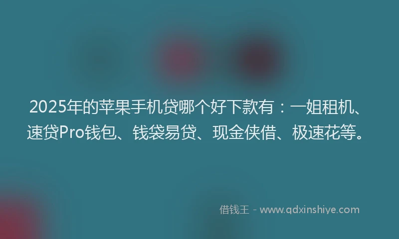 2025年的苹果手机贷哪个好下款有：一姐租机、速贷Pro钱包、钱袋易贷、现金侠借、极速花等。