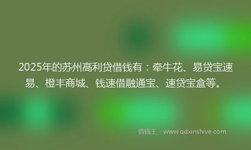 2025年的苏州高利贷借钱有：牵牛花、易贷宝速易、橙丰商城、钱速借融通宝、速贷宝盒等。