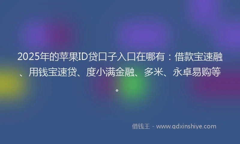 2025年的苹果ID贷口子入口在哪有：借款宝速融、用钱宝速贷、度小满金融、多米、永卓易购等。