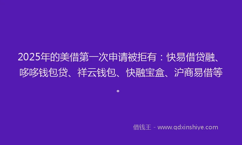 2025年的美借第一次申请被拒有：快易借贷融、哆哆钱包贷、祥云钱包、快融宝盒、沪商易借等。