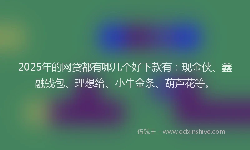 2025年的网贷都有哪几个好下款有：现金侠、鑫融钱包、理想给、小牛金条、葫芦花等。