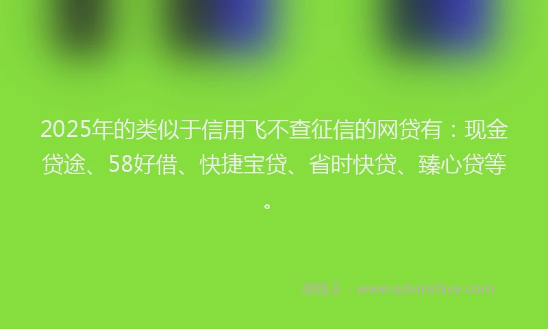 2025年的类似于信用飞不查征信的网贷有：现金贷途、58好借、快捷宝贷、省时快贷、臻心贷等。
