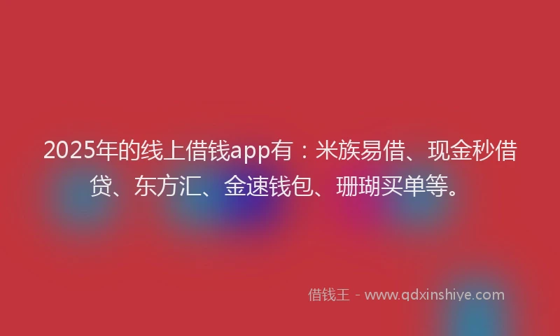 2025年的线上借钱app有：米族易借、现金秒借贷、东方汇、金速钱包、珊瑚买单等。