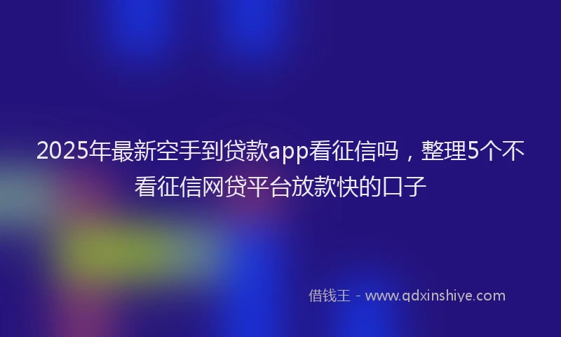 2025年最新空手到贷款app看征信吗，整理5个不看征信网贷平台放款快的口子