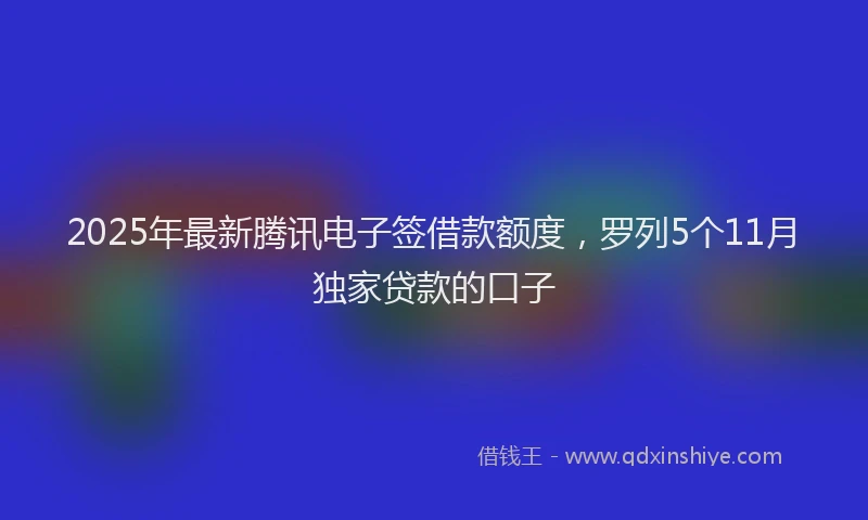 2025年最新腾讯电子签借款额度，罗列5个11月独家贷款的口子