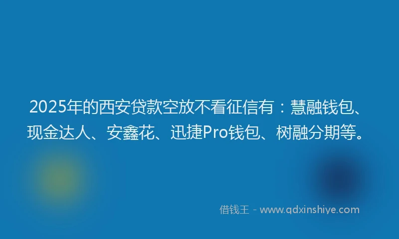2025年的西安贷款空放不看征信有：慧融钱包、现金达人、安鑫花、迅捷Pro钱包、树融分期等。