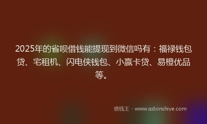 2025年的省呗借钱能提现到微信吗有：福禄钱包贷、宅租机、闪电侠钱包、小赢卡贷、易橙优品等。