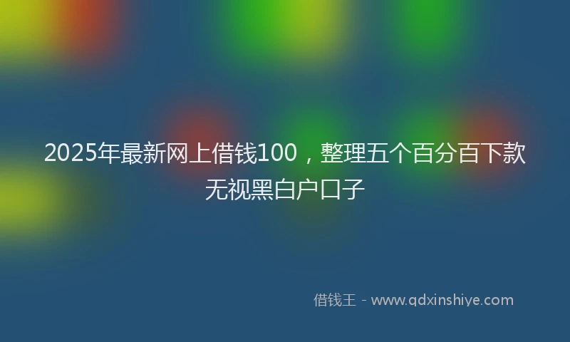 2025年最新网上借钱100，整理五个百分百下款无视黑白户口子