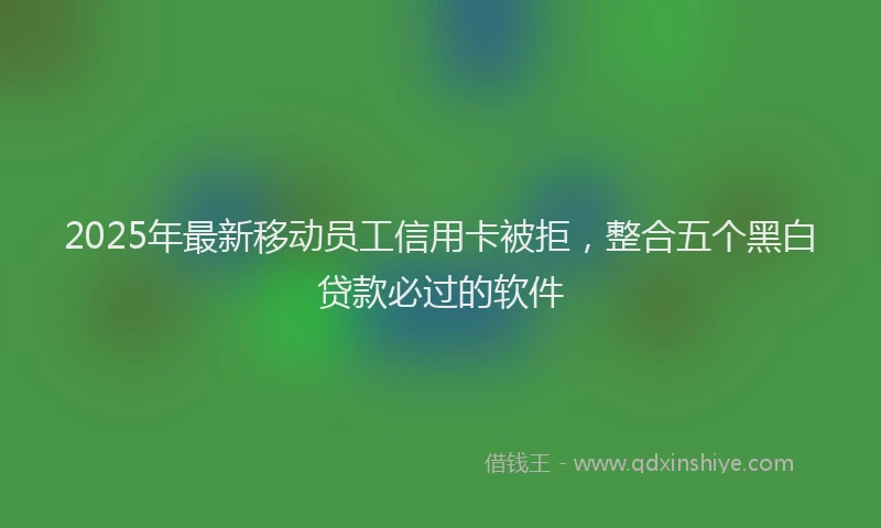 2025年最新移动员工信用卡被拒，整合五个黑白贷款必过的软件