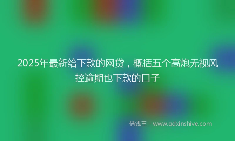 2025年最新给下款的网贷，概括五个高炮无视风控逾期也下款的口子