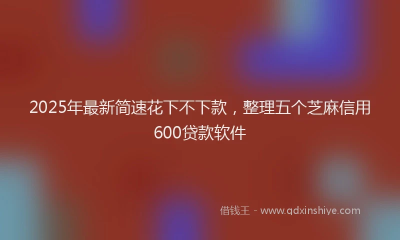 2025年最新简速花下不下款，整理五个芝麻信用600贷款软件