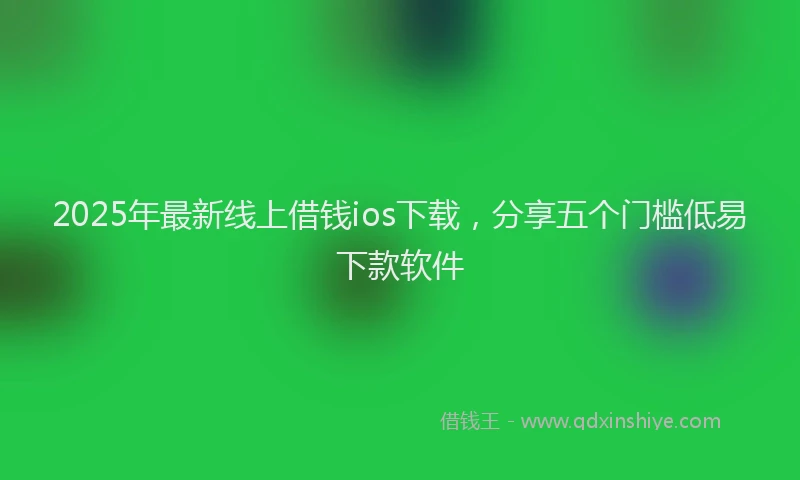 2025年最新线上借钱ios下载，分享五个门槛低易下款软件