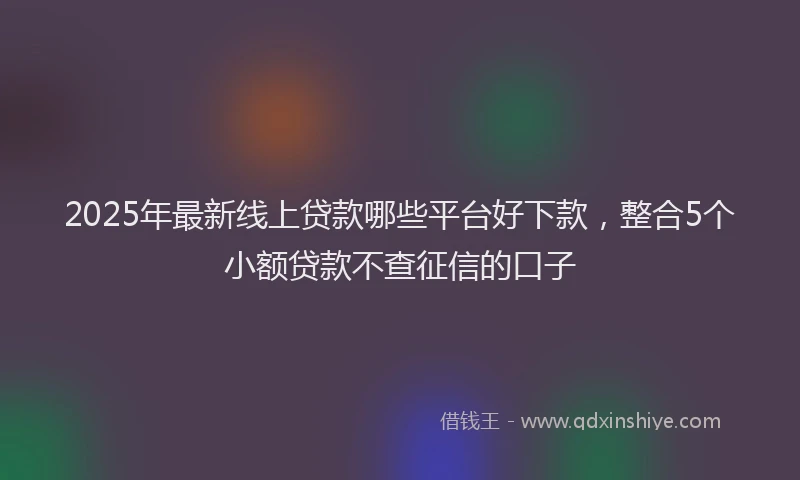 2025年最新线上贷款哪些平台好下款，整合5个小额贷款不查征信的口子