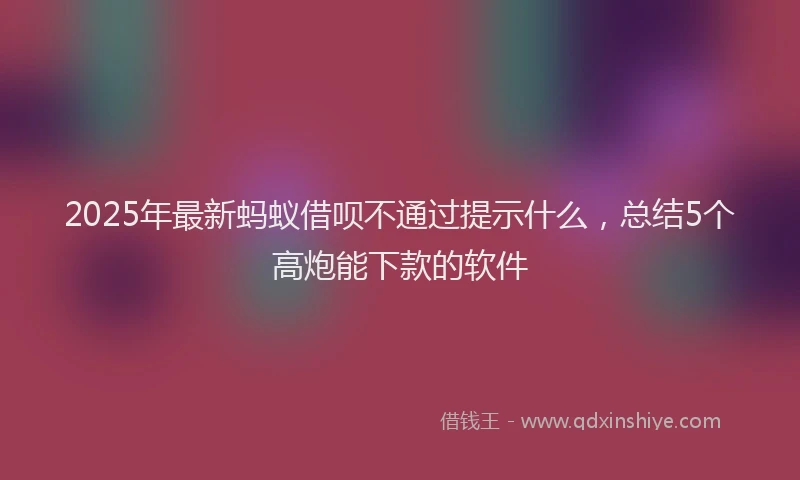2025年最新蚂蚁借呗不通过提示什么，总结5个高炮能下款的软件