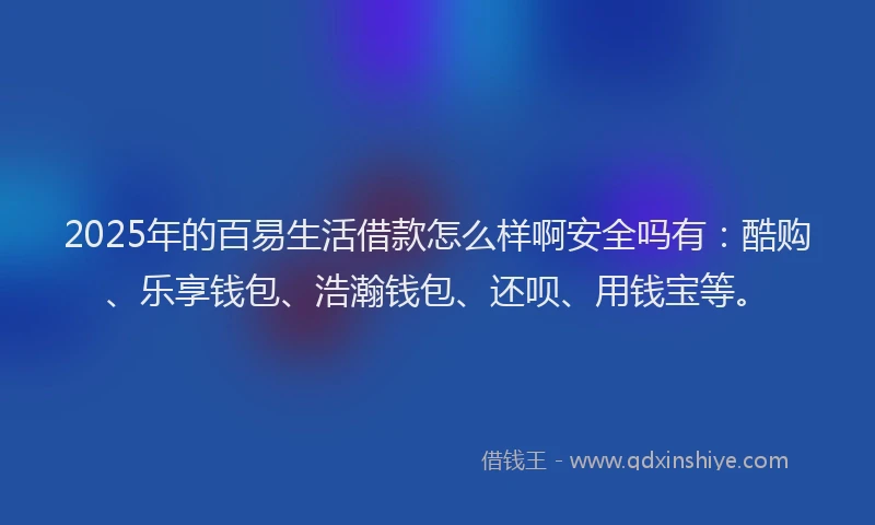 2025年的百易生活借款怎么样啊安全吗有：酷购、乐享钱包、浩瀚钱包、还呗、用钱宝等。