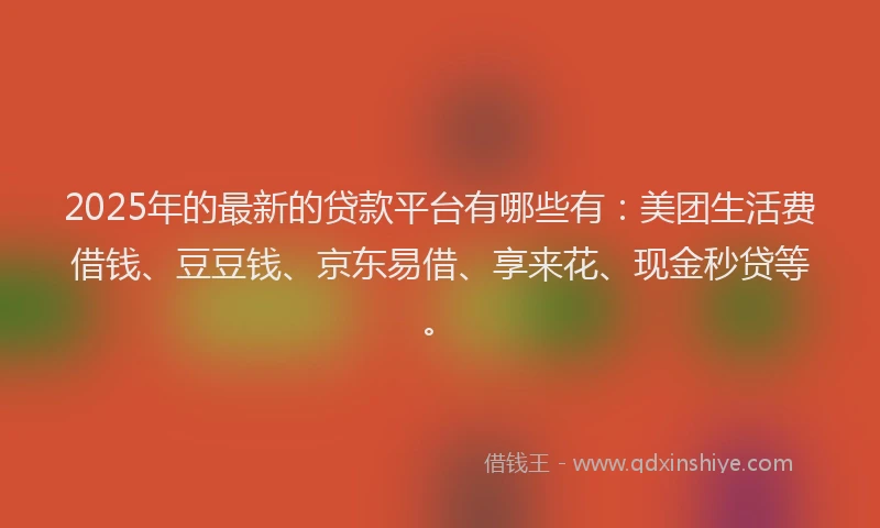 2025年的最新的贷款平台有哪些有：美团生活费借钱、豆豆钱、京东易借、享来花、现金秒贷等。