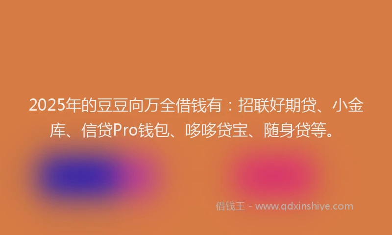 2025年的豆豆向万全借钱有：招联好期贷、小金库、信贷Pro钱包、哆哆贷宝、随身贷等。