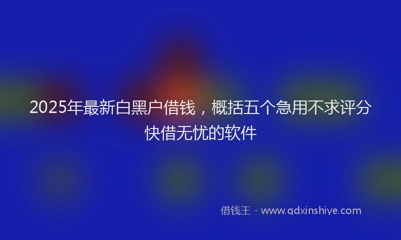 2025年最新白黑户借钱，概括五个急用不求评分快借无忧的软件