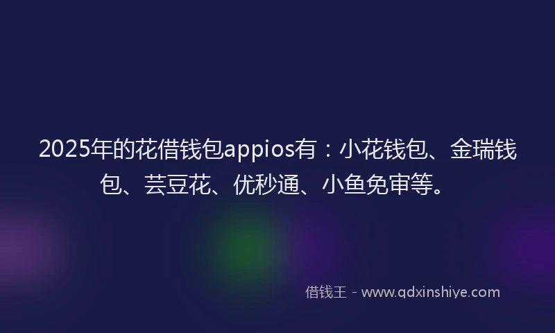 2025年的花借钱包appios有：小花钱包、金瑞钱包、芸豆花、优秒通、小鱼免审等。
