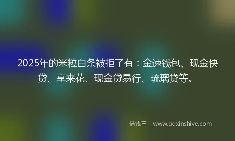 2025年的米粒白条被拒了有：金速钱包、现金快贷、享来花、现金贷易行、琉璃贷等。