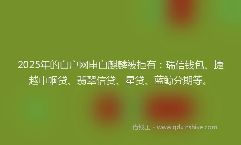 2025年的白户网申白麒麟被拒有：瑞信钱包、捷越巾帼贷、翡翠信贷、星贷、蓝鲸分期等。